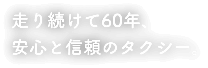 走り続けて60年、安心と信頼のタクシー。